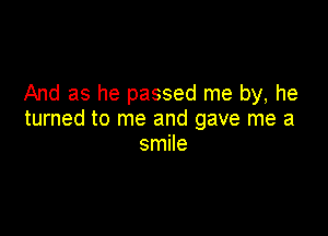 And as he passed me by, he

turned to me and gave me a
smile