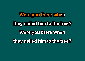 Were you there when

they nailed him to the tree?

Were you there when

they nailed him to the tree?