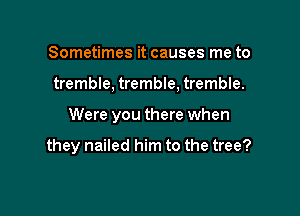 Sometimes it causes me to

tremble, tremble, tremble.

Were you there when

they nailed him to the tree?