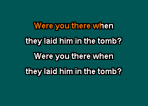 Were you there when

they laid him in the tomb?

Were you there when

they laid him in the tomb?