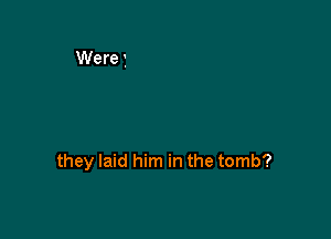 they laid him in the tomb?