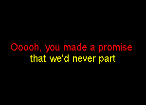 Ooooh, you made a promise

that we'd never part