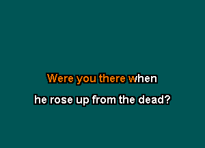 Were you there when

he rose up from the dead?