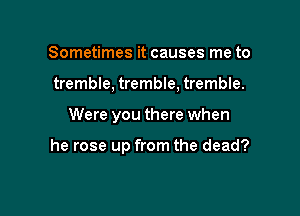 Sometimes it causes me to
tremble, tremble, tremble.

Were you there when

he rose up from the dead?