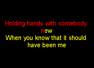 Holding hands with somebody
new

When you know that it should
have been me