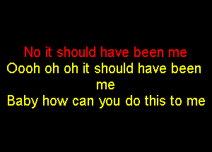 No it should have been me
Oooh oh oh it should have been

me
Baby how can you do this to me