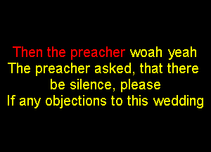 Then the preacher woah yeah
The preacher asked, that there
be silence, please
If any objections to this wedding