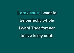 Lord Jesus, I want to
be perfectly whole

Iwant Thee forever

to live in my soul.
