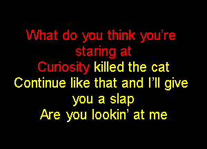 What do you think youtre
staring at
Curiosity killed the cat

Continue like that and HI give
you a slap
Are you lookint at me