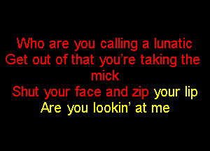 Who are you calling a lunatic
Get out of that you!re taking the
mick
Shut your face and zip your lip
Are you Iookiny at me