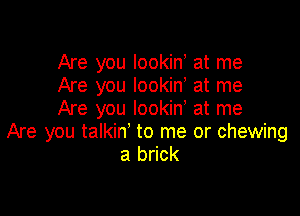Are you lookiny at me
Are you lookin, at me

Are you Iookiny at me
Are you talkin' to me or chewing
a brick
