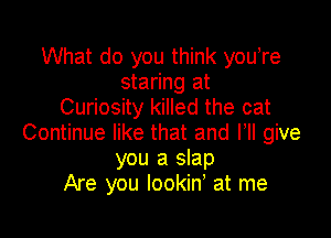 What do you think youtre
staring at
Curiosity killed the cat

Continue like that and HI give
you a slap
Are you lookint at me