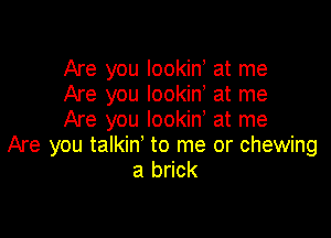 Are you lookiny at me
Are you lookin, at me

Are you Iookiny at me
Are you talkin' to me or chewing
a brick