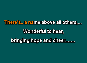 There's.. a name above all others,...

Wonderful to hear,

bringing hope and cheer .......