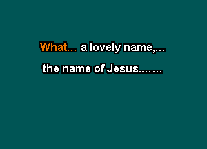 What... a lovely name,...

the name ofJesus .......