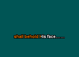 shall behold His face .......