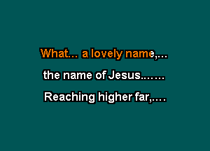 What... a lovely name,...

the name ofJesus .......

Reaching higher far,....