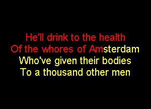 He'll drink to the health
Of the whores of Amsterdam

Who've given their bodies
To a thousand other men