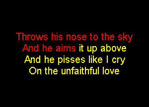 Throws his nose to the sky
And he aims it up above

And he pisses like I cry
On the unfaithful love