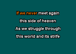 lfwe never meet again

this side of heaven

As we struggle through

this world and its strife