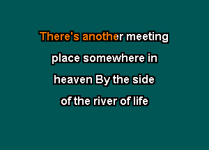 There's another meeting

place somewhere in
heaven By the side

ofthe river of life