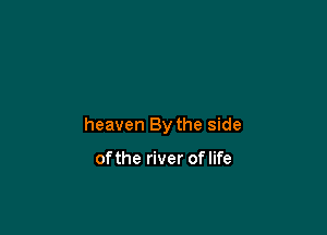 heaven By the side

ofthe river of life