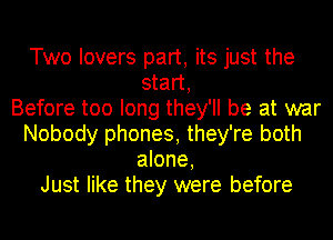 Two lovers part, its just the
start,

Before too long they'll be at war
Nobody phones, they're both
alone,

Just like they were before