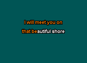lwill meet you on

that beautiful shore