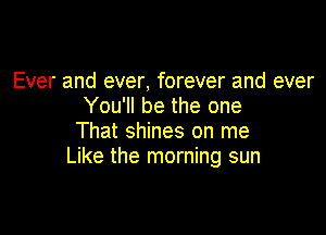 Ever and ever, forever and ever
You'll be the one

That shines on me
Like the morning sun