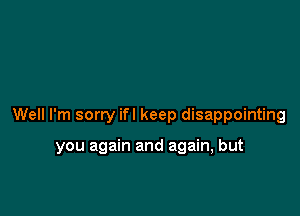 Well I'm sorry ifl keep disappointing

you again and again, but