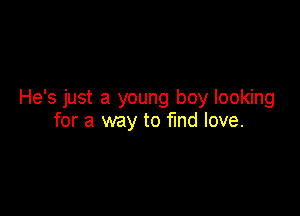 He's just a young boy looking

for a way to find love.