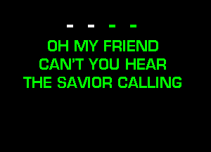 OH MY FRIEND
CAN'T YOU HEAR

THE SAVIOR CALLING