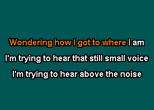 Wondering how I got to where I am
I'm trying to hear that still small voice

I'm trying to hear above the noise