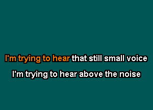 I'm trying to hear that still small voice

I'm trying to hear above the noise