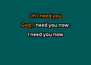 Oh I need you

God, I need you now.

I need you now