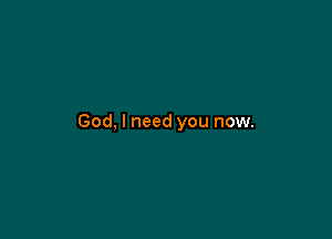 God, I need you now.