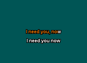 lneed you, now

lneed you now