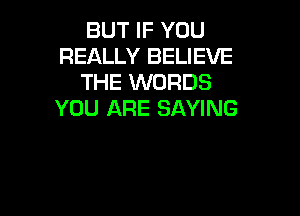 BUT IF YOU
REALLY BELIEVE
THE WORDS

YOU ARE SAYING