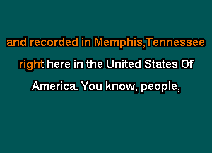 and recorded in Memphis,Tennessee

right here in the United States Of

America. You know, people,