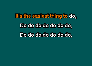 It's the easiest thing to do,

Do do do do do do do,
Do do do do do do do,