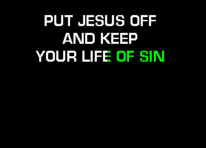 PUT JESUS OFF
AND KEEP
YOUR LIFE OF SIN