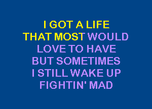 I GOT A LIFE
THAT MOST WOULD
LOVE TO HAVE
BUT SOMETIMES
I STILL WAKE UP
FIGHTIN' MAD