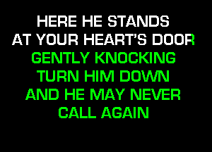 HERE HE STANDS
AT YOUR HEARTS DOOR
GENTLY KNOCKING
TURN HIM DOWN
AND HE MAY NEVER
CALL AGAIN