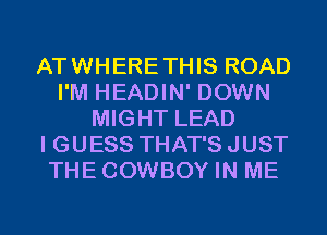 ATWHERETHIS ROAD
I'M HEADIN' DOWN
MIGHT LEAD
I GUESS THAT'S JUST
THECOWBOY IN ME