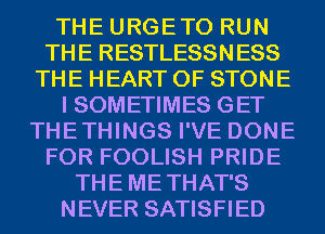 THE URGETO RUN
THE RESTLESSNESS
THE HEART OF STONE
I SOMETIMES GET
THETHINGS I'VE DONE
FOR FOOLISH PRIDE
THEMETHAT'S
NEVER SATISFIED