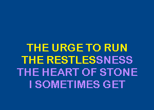 THE URGETO RUN
THE RESTLESSNESS
THE HEART OF STONE
I SOMETIMES GET