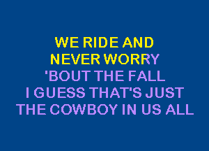WE RIDEAND
NEVER WORRY
'BOUT THE FALL
I GUESS THAT'S JUST
THE COWBOY IN US ALL