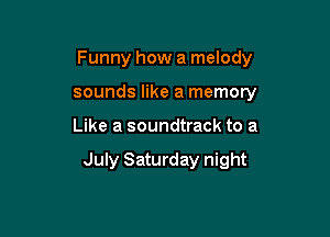 Funny how a melody

sounds like a memory
Like a soundtrack to a

July Saturday night