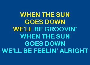 WHEN THESUN
GOES DOWN
WE'LL BEGROOVIN'
WHEN THESUN
GOES DOWN
WE'LL BE FEELIN' ALRIGHT