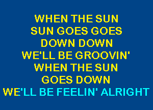 WHEN THESUN
SUN GOES GOES
DOWN DOWN
WE'LL BEGROOVIN'
WHEN THESUN
GOES DOWN
WE'LL BE FEELIN' ALRIGHT
